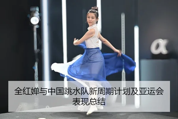 全红婵与中国跳水队新周期计划及亚运会表现总结